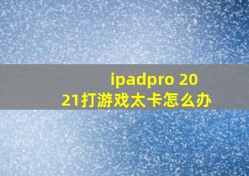 ipadpro 2021打游戏太卡怎么办